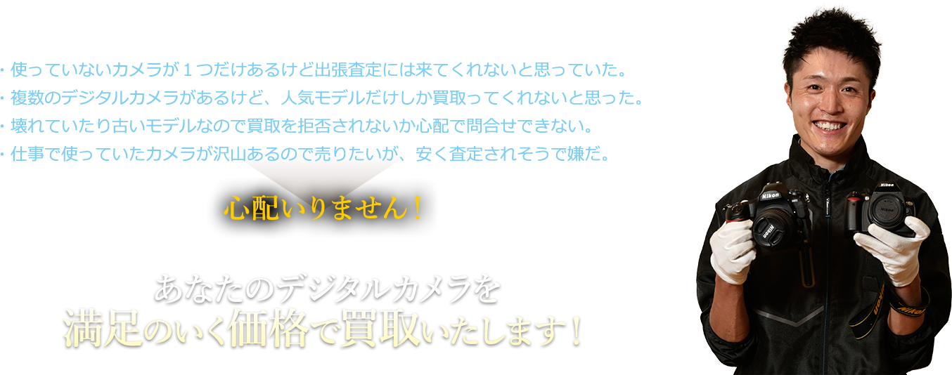 「買ったときは高かったけど、本当に買い取ってもらえるの?」「スタッフに知識がない店には売りたくない」そんなお客様は是非デジタルカメラの買取店へご相談へご相談ください。カメラが大好き!カメラに目がない!そんな、デジタルカメラを知り尽くした私たちが、あなたのカメラ、買取いたします。